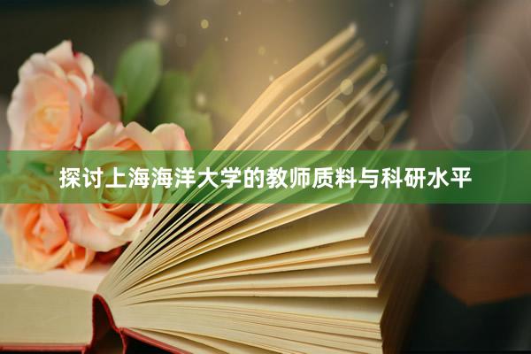 探讨上海海洋大学的教师质料与科研水平